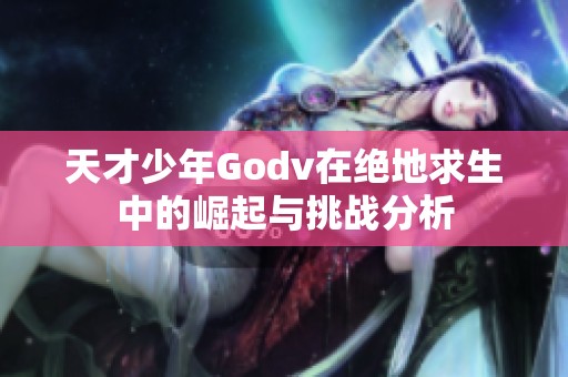 天才少年Godv在绝地求生中的崛起与挑战分析