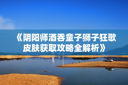 《阴阳师酒吞童子狮子狂歌皮肤获取攻略全解析》