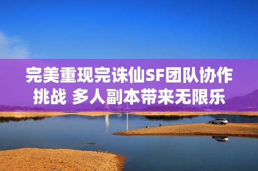 完美重现完诛仙SF团队协作挑战 多人副本带来无限乐趣