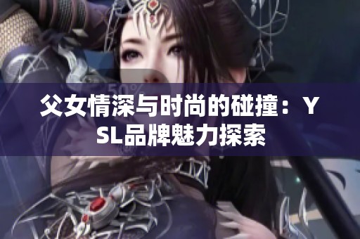 父女情深与时尚的碰撞：YSL品牌魅力探索