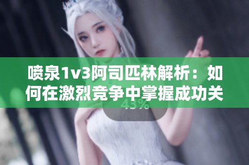 喷泉1v3阿司匹林解析：如何在激烈竞争中掌握成功关键