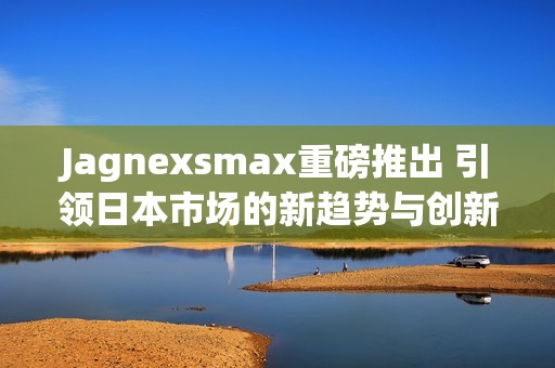 Jagnexsmax重磅推出 引领日本市场的新趋势与创新