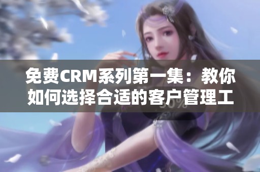 免费CRM系列第一集：教你如何选择合适的客户管理工具