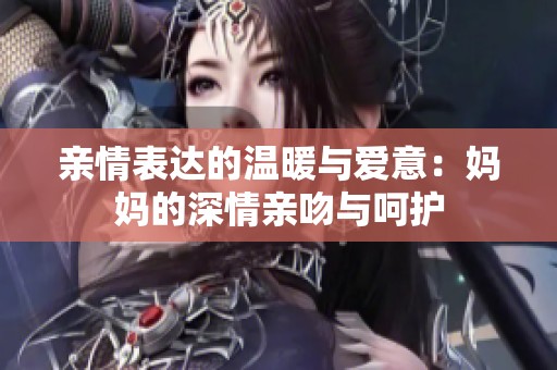 亲情表达的温暖与爱意：妈妈的深情亲吻与呵护