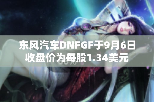 东风汽车DNFGF于9月6日收盘价为每股1.34美元