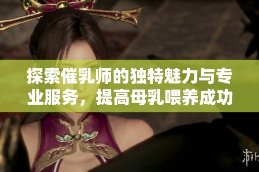 探索催乳师的独特魅力与专业服务，提高母乳喂养成功率