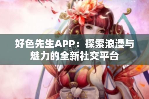 好色先生APP：探索浪漫与魅力的全新社交平台