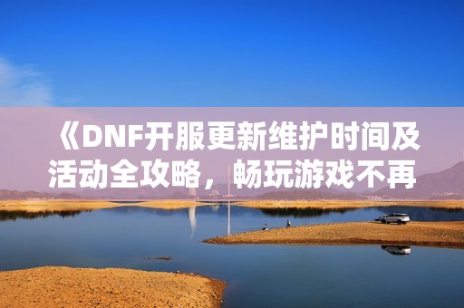 《DNF开服更新维护时间及活动全攻略，畅玩游戏不再等待》