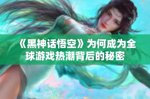 《黑神话悟空》为何成为全球游戏热潮背后的秘密