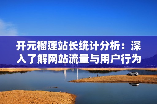 开元榴莲站长统计分析：深入了解网站流量与用户行为