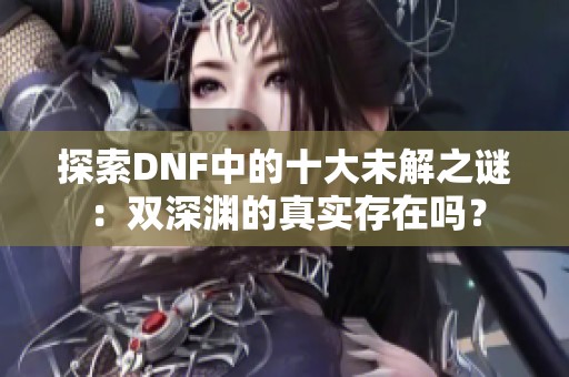 探索DNF中的十大未解之谜：双深渊的真实存在吗？