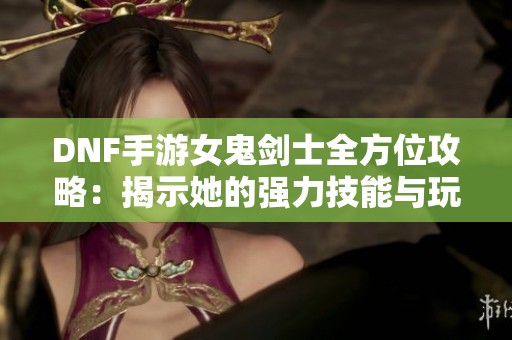 DNF手游女鬼剑士全方位攻略：揭示她的强力技能与玩法技巧