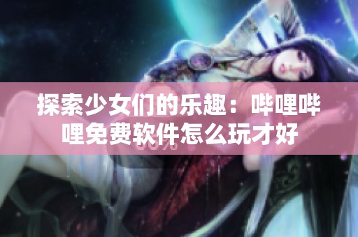 探索少女们的乐趣：哔哩哔哩免费软件怎么玩才好