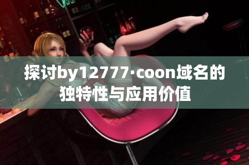 探讨by12777·coon域名的独特性与应用价值