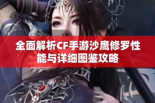 全面解析CF手游沙鹰修罗性能与详细图鉴攻略