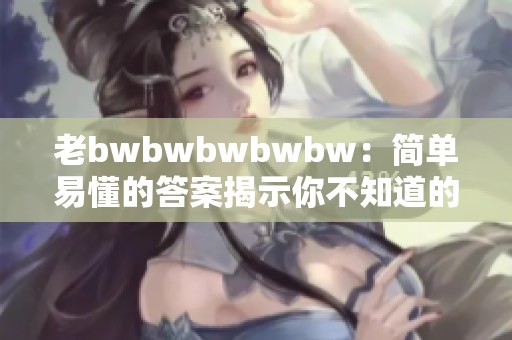 老bwbwbwbwbw：简单易懂的答案揭示你不知道的秘密