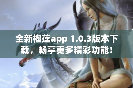 全新榴莲app 1.0.3版本下载，畅享更多精彩功能！