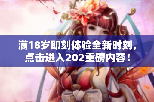 满18岁即刻体验全新时刻，点击进入202重磅内容！