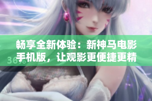 畅享全新体验：新神马电影手机版，让观影更便捷更精彩