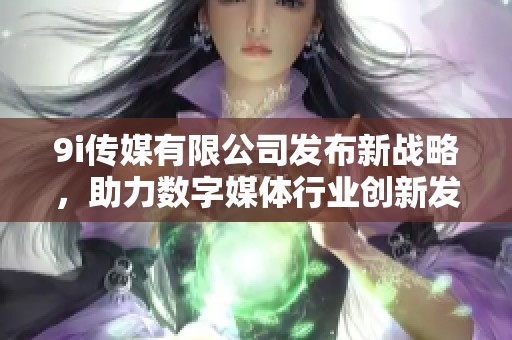 9i传媒有限公司发布新战略，助力数字媒体行业创新发展