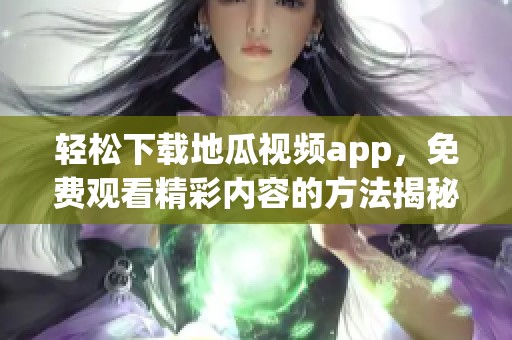 轻松下载地瓜视频app，免费观看精彩内容的方法揭秘