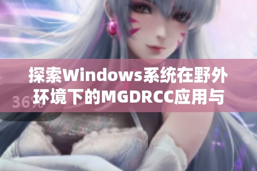 探索Windows系统在野外环境下的MGDRCC应用与实践探究