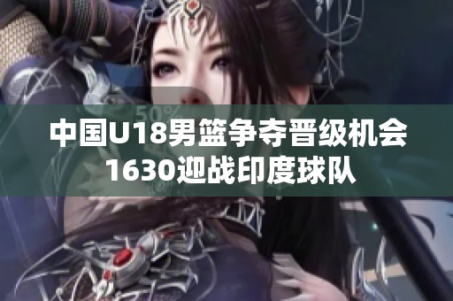 中国U18男篮争夺晋级机会 1630迎战印度球队