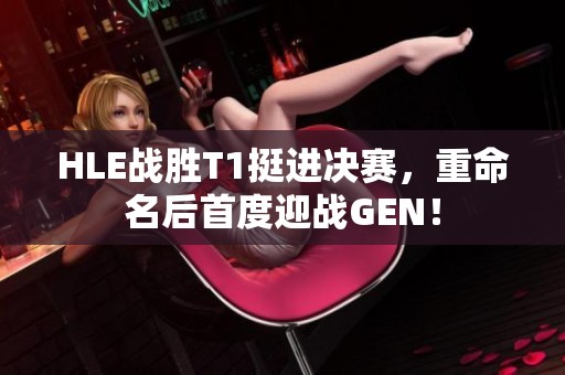 HLE战胜T1挺进决赛，重命名后首度迎战GEN！