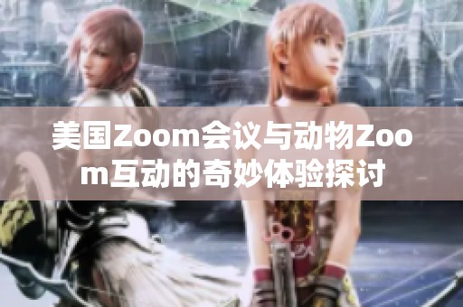 美国Zoom会议与动物Zoom互动的奇妙体验探讨