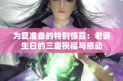 为爱准备的特别惊喜：老婆生日的三重祝福与感动