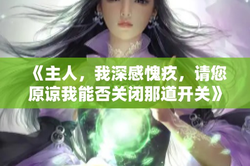 《主人，我深感愧疚，请您原谅我能否关闭那道开关》