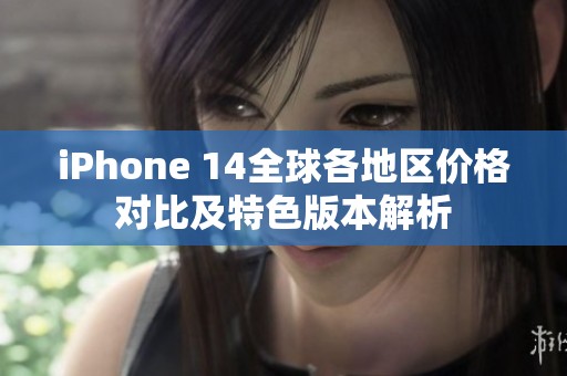 iPhone 14全球各地区价格对比及特色版本解析