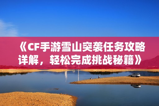 《CF手游雪山突袭任务攻略详解，轻松完成挑战秘籍》