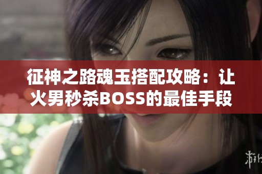 征神之路魂玉搭配攻略：让火男秒杀BOSS的最佳手段解析