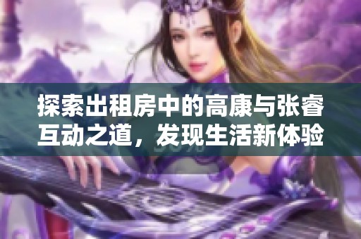 探索出租房中的高康与张睿互动之道，发现生活新体验