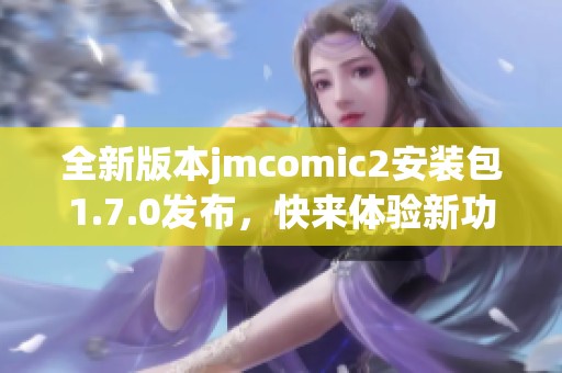 全新版本jmcomic2安装包1.7.0发布，快来体验新功能！