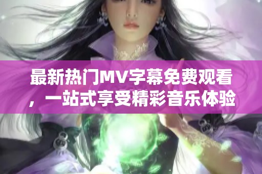 最新热门MV字幕免费观看，一站式享受精彩音乐体验