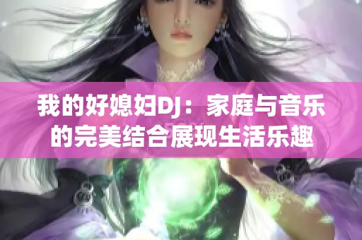 我的好媳妇DJ：家庭与音乐的完美结合展现生活乐趣