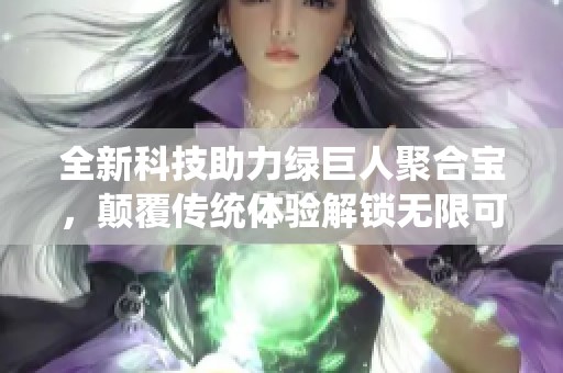 全新科技助力绿巨人聚合宝，颠覆传统体验解锁无限可能