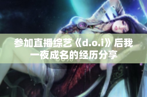 参加直播综艺《d.o.i》后我一夜成名的经历分享