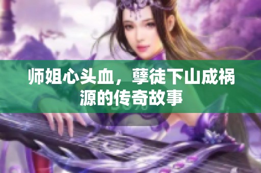 师姐心头血，孽徒下山成祸源的传奇故事