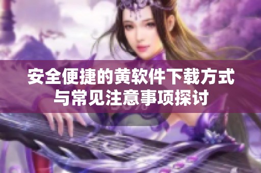 安全便捷的黄软件下载方式与常见注意事项探讨