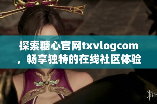 探索糖心官网txvlogcom，畅享独特的在线社区体验