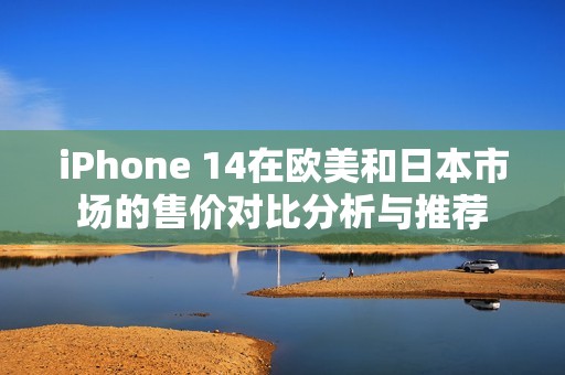 iPhone 14在欧美和日本市场的售价对比分析与推荐