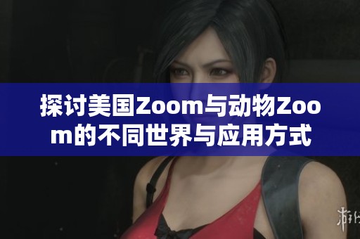 探讨美国Zoom与动物Zoom的不同世界与应用方式