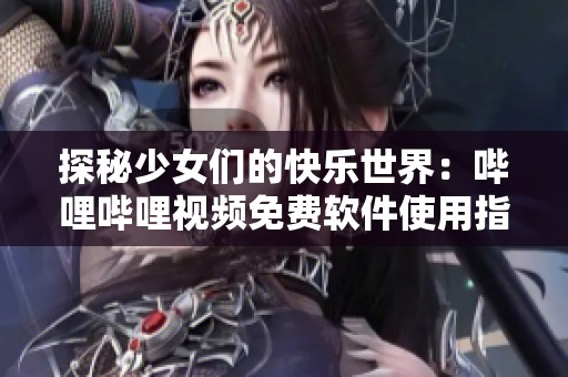 探秘少女们的快乐世界：哔哩哔哩视频免费软件使用指南