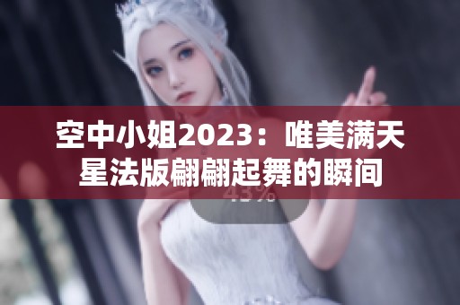 空中小姐2023：唯美满天星法版翩翩起舞的瞬间