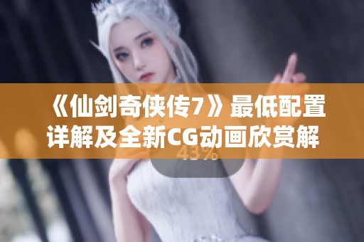 《仙剑奇侠传7》最低配置详解及全新CG动画欣赏解析