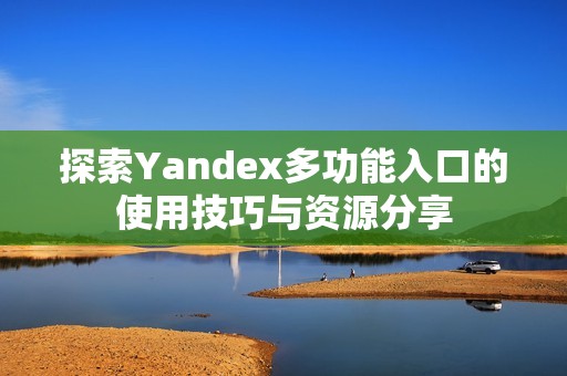 探索Yandex多功能入口的使用技巧与资源分享