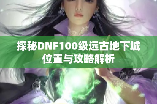 探秘DNF100级远古地下城位置与攻略解析